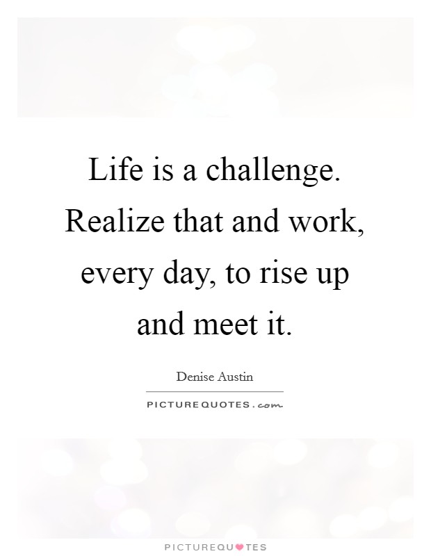Life is a challenge. Realize that and work, every day, to rise up and meet it. Picture Quote #1