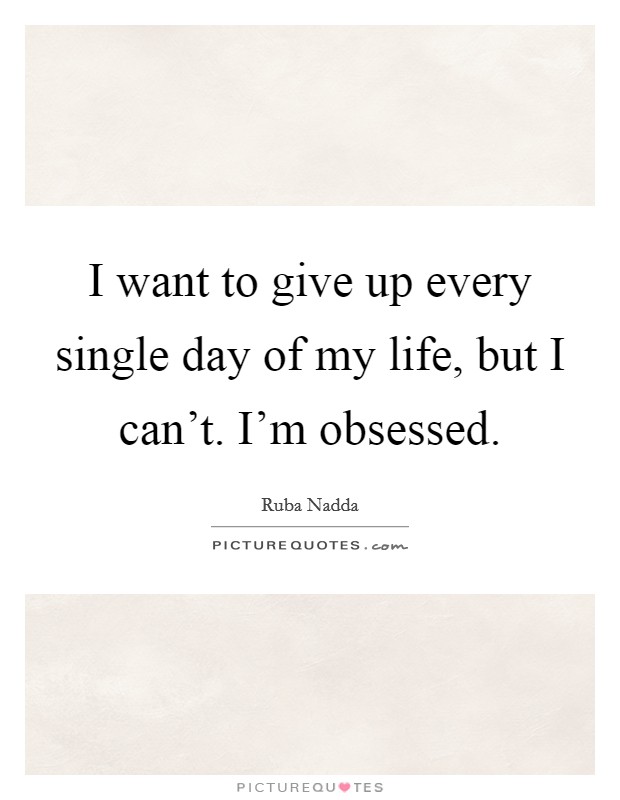 I want to give up every single day of my life, but I can't. I'm obsessed. Picture Quote #1