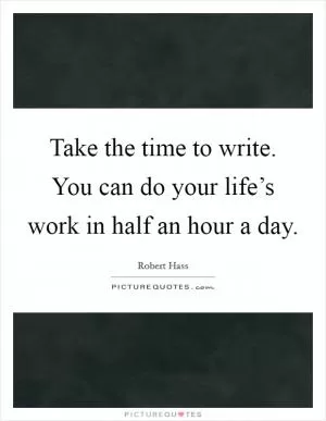 Take the time to write. You can do your life’s work in half an hour a day Picture Quote #1