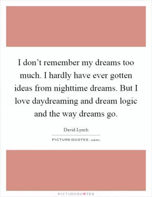 I don’t remember my dreams too much. I hardly have ever gotten ideas from nighttime dreams. But I love daydreaming and dream logic and the way dreams go Picture Quote #1