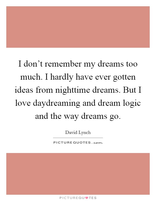 I don't remember my dreams too much. I hardly have ever gotten ideas from nighttime dreams. But I love daydreaming and dream logic and the way dreams go. Picture Quote #1
