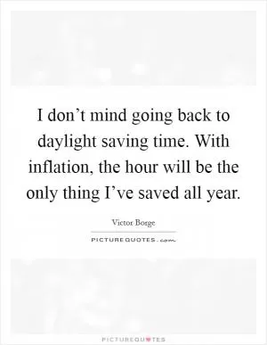 I don’t mind going back to daylight saving time. With inflation, the hour will be the only thing I’ve saved all year Picture Quote #1