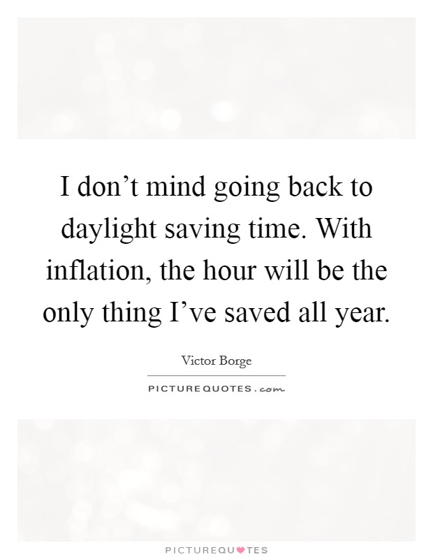 I don't mind going back to daylight saving time. With inflation, the hour will be the only thing I've saved all year. Picture Quote #1