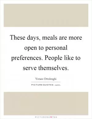 These days, meals are more open to personal preferences. People like to serve themselves Picture Quote #1