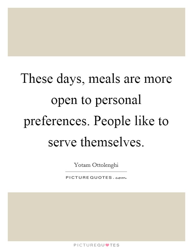 These days, meals are more open to personal preferences. People like to serve themselves. Picture Quote #1