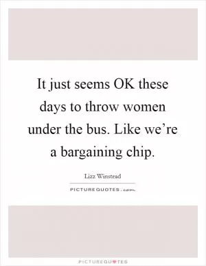 It just seems OK these days to throw women under the bus. Like we’re a bargaining chip Picture Quote #1