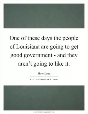 One of these days the people of Louisiana are going to get good government - and they aren’t going to like it Picture Quote #1