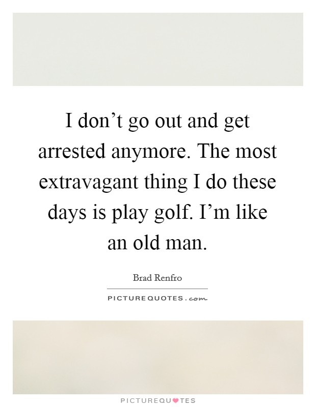 I don't go out and get arrested anymore. The most extravagant thing I do these days is play golf. I'm like an old man. Picture Quote #1