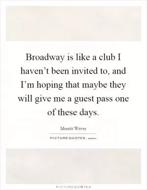 Broadway is like a club I haven’t been invited to, and I’m hoping that maybe they will give me a guest pass one of these days Picture Quote #1