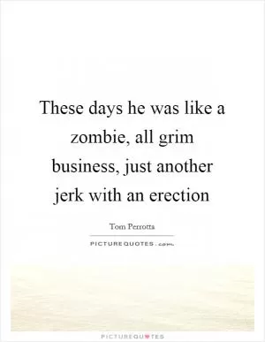 These days he was like a zombie, all grim business, just another jerk with an erection Picture Quote #1