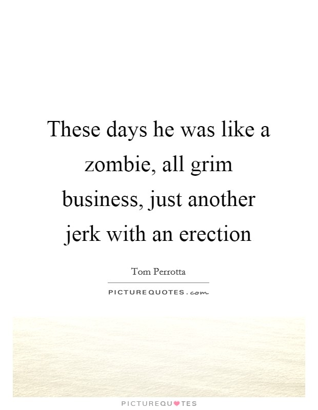 These days he was like a zombie, all grim business, just another jerk with an erection Picture Quote #1