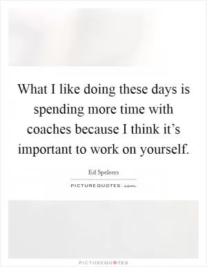 What I like doing these days is spending more time with coaches because I think it’s important to work on yourself Picture Quote #1