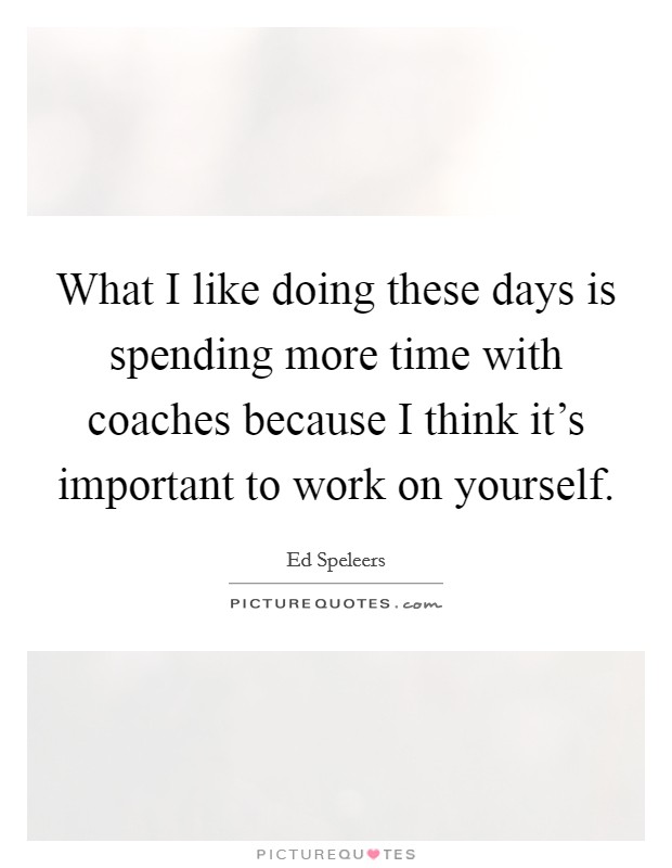 What I like doing these days is spending more time with coaches because I think it's important to work on yourself. Picture Quote #1