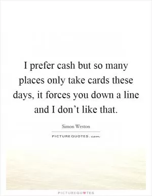 I prefer cash but so many places only take cards these days, it forces you down a line and I don’t like that Picture Quote #1