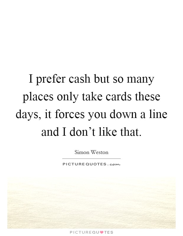 I prefer cash but so many places only take cards these days, it forces you down a line and I don't like that. Picture Quote #1
