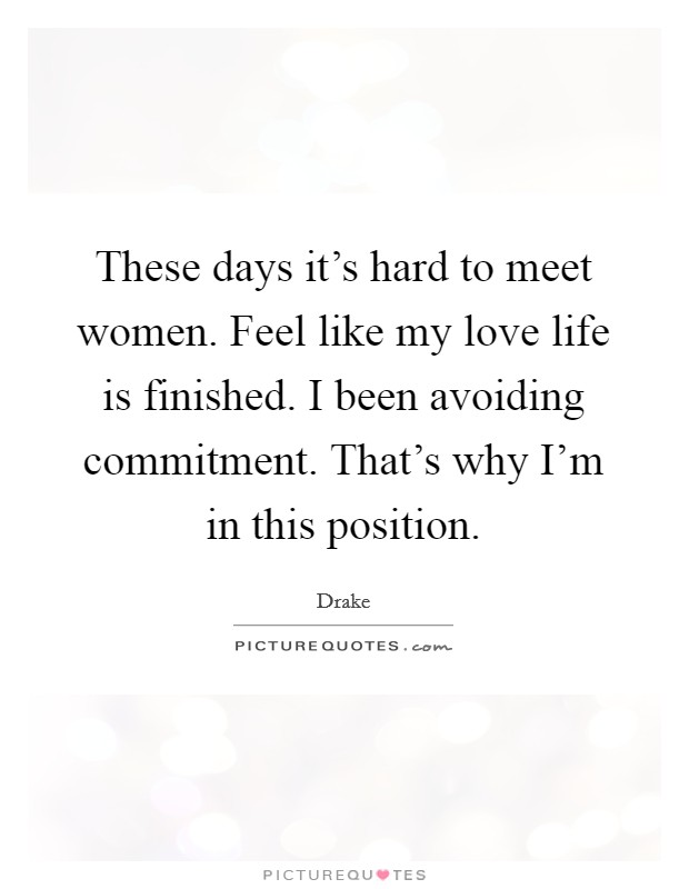 These days it's hard to meet women. Feel like my love life is finished. I been avoiding commitment. That's why I'm in this position. Picture Quote #1