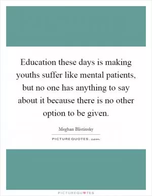 Education these days is making youths suffer like mental patients, but no one has anything to say about it because there is no other option to be given Picture Quote #1