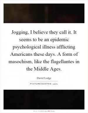 Jogging, I believe they call it. It seems to be an epidemic psychological illness afflicting Americans these days. A form of masochism, like the flagellantes in the Middle Ages Picture Quote #1