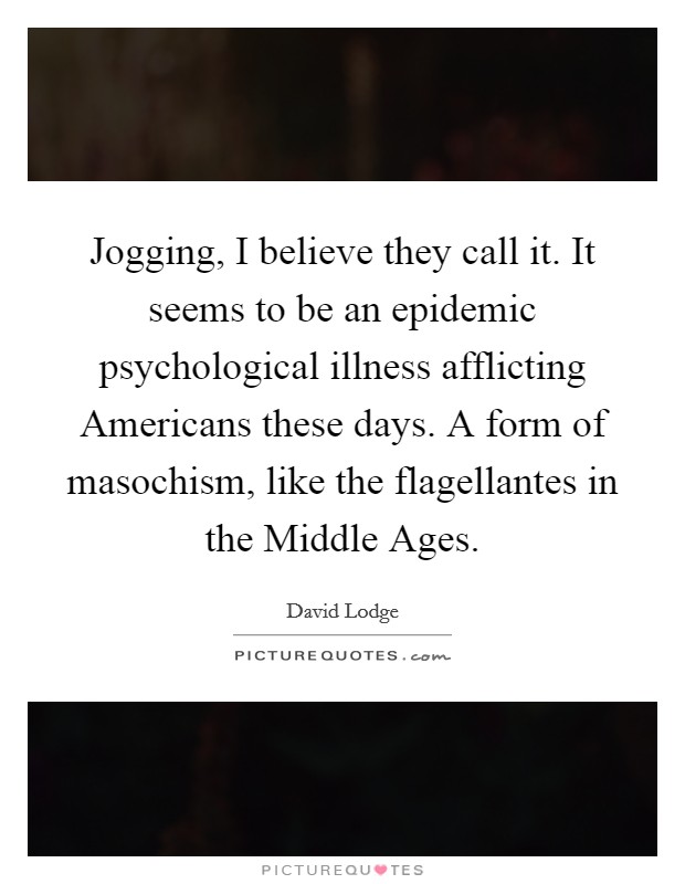 Jogging, I believe they call it. It seems to be an epidemic psychological illness afflicting Americans these days. A form of masochism, like the flagellantes in the Middle Ages. Picture Quote #1