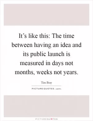 It’s like this: The time between having an idea and its public launch is measured in days not months, weeks not years Picture Quote #1