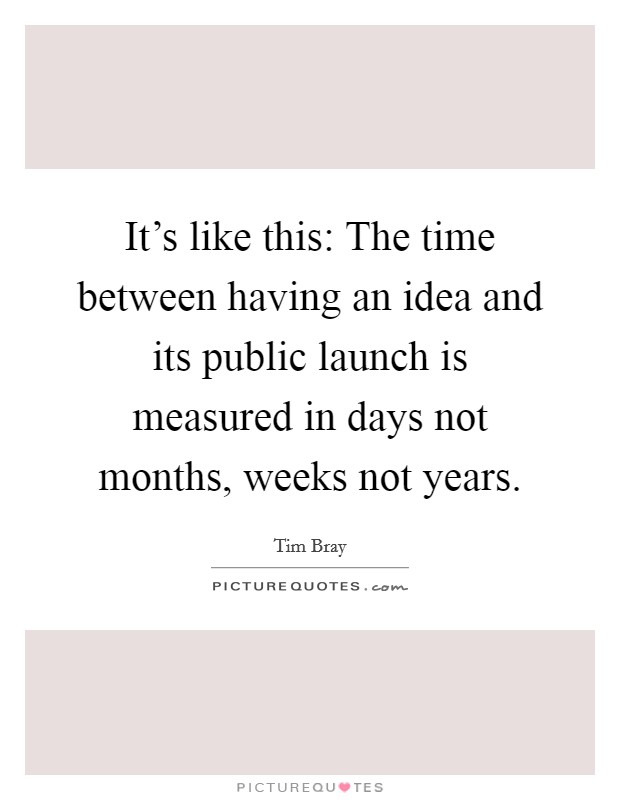 It's like this: The time between having an idea and its public launch is measured in days not months, weeks not years. Picture Quote #1