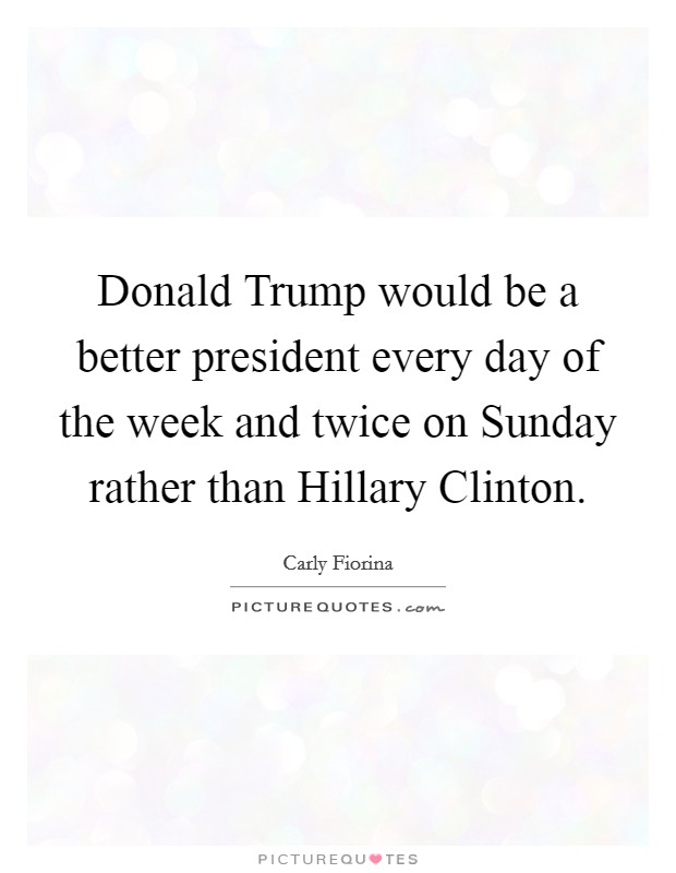 Donald Trump would be a better president every day of the week and twice on Sunday rather than Hillary Clinton. Picture Quote #1