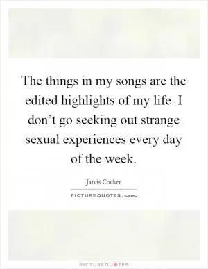 The things in my songs are the edited highlights of my life. I don’t go seeking out strange sexual experiences every day of the week Picture Quote #1