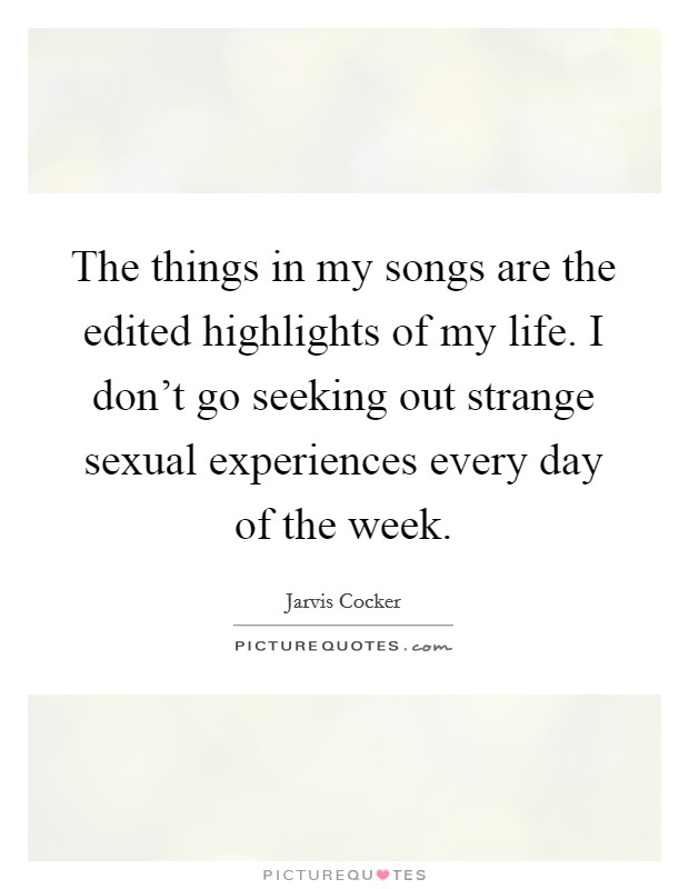 The things in my songs are the edited highlights of my life. I don't go seeking out strange sexual experiences every day of the week. Picture Quote #1