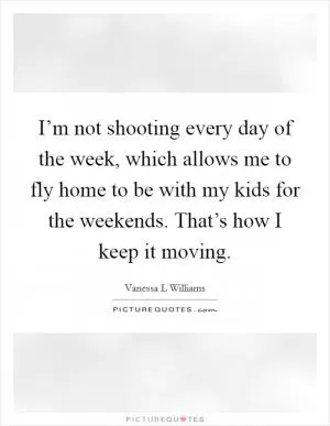 I’m not shooting every day of the week, which allows me to fly home to be with my kids for the weekends. That’s how I keep it moving Picture Quote #1