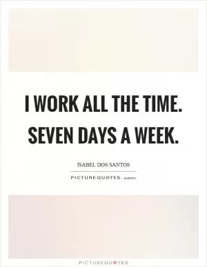 I work all the time. Seven days a week Picture Quote #1