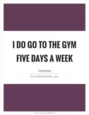 I do go to the gym five days a week Picture Quote #1