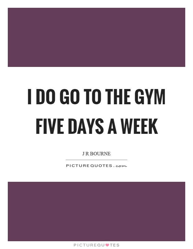 I do go to the gym five days a week Picture Quote #1