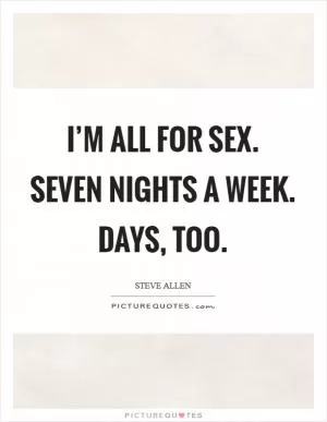 I’m all for sex. Seven nights a week. Days, too Picture Quote #1