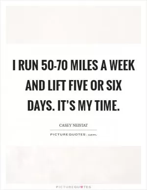 I run 50-70 miles a week and lift five or six days. It’s my time Picture Quote #1