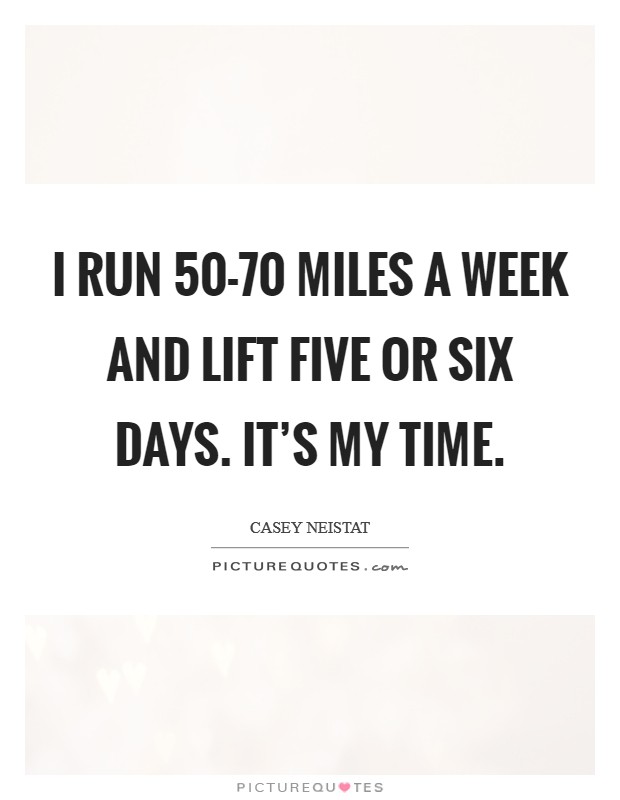 I run 50-70 miles a week and lift five or six days. It's my time. Picture Quote #1