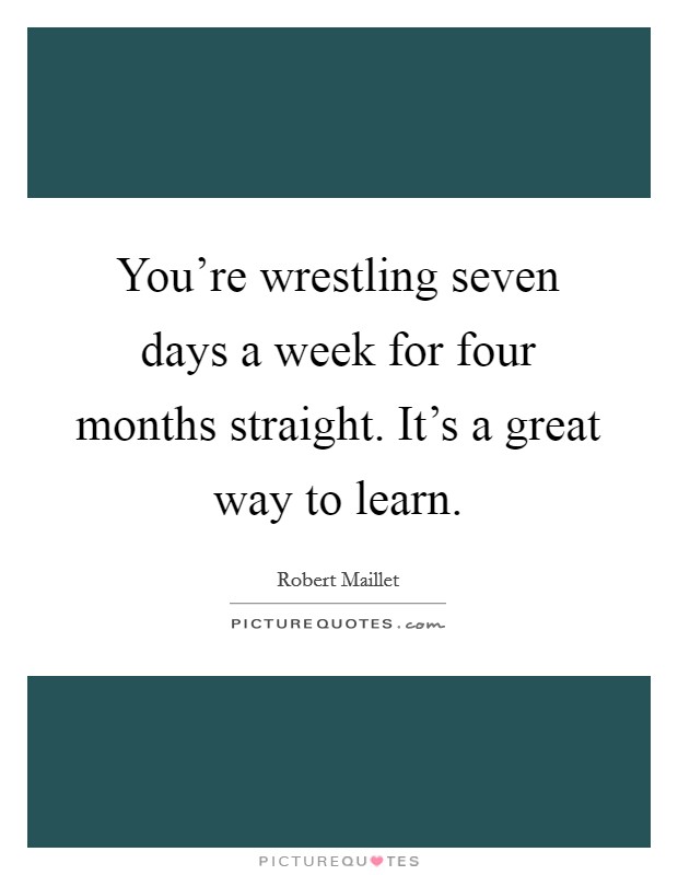 You're wrestling seven days a week for four months straight. It's a great way to learn. Picture Quote #1