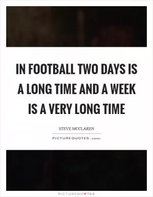 In football two days is a long time and a week is a very long time Picture Quote #1