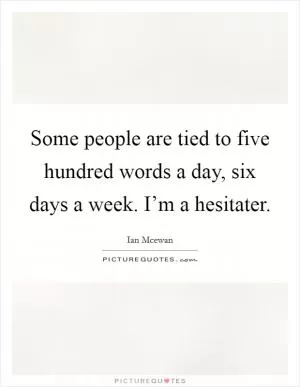 Some people are tied to five hundred words a day, six days a week. I’m a hesitater Picture Quote #1