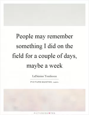 People may remember something I did on the field for a couple of days, maybe a week Picture Quote #1