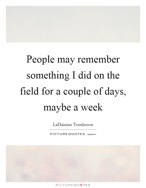 People may remember something I did on the field for a couple of days, maybe a week Picture Quote #1