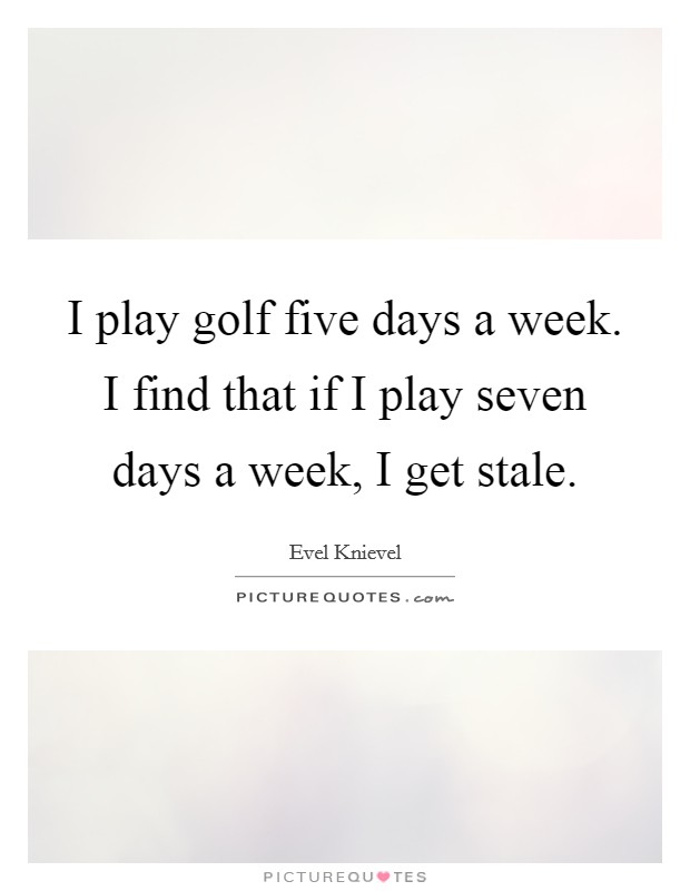 I play golf five days a week. I find that if I play seven days a week, I get stale. Picture Quote #1