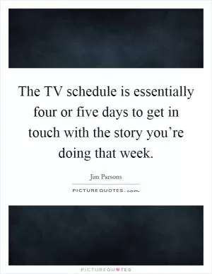 The TV schedule is essentially four or five days to get in touch with the story you’re doing that week Picture Quote #1