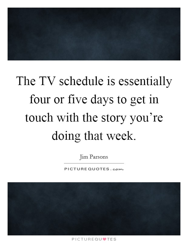 The TV schedule is essentially four or five days to get in touch with the story you're doing that week. Picture Quote #1