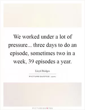 We worked under a lot of pressure... three days to do an episode, sometimes two in a week, 39 episodes a year Picture Quote #1