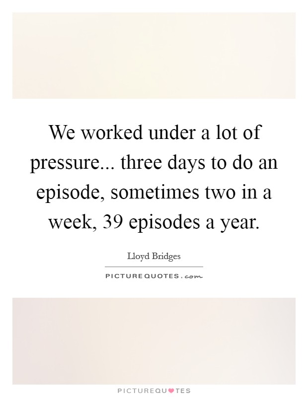 We worked under a lot of pressure... three days to do an episode, sometimes two in a week, 39 episodes a year. Picture Quote #1