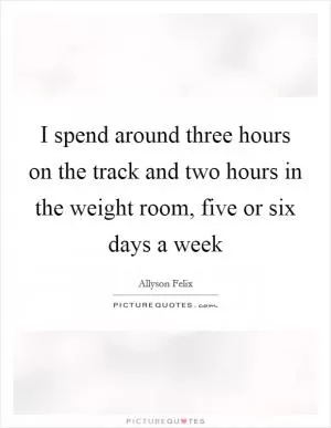 I spend around three hours on the track and two hours in the weight room, five or six days a week Picture Quote #1