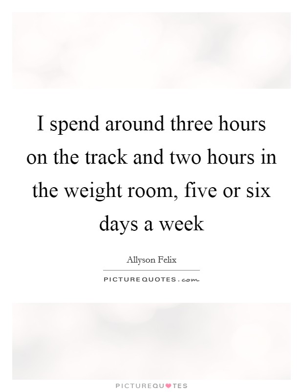 I spend around three hours on the track and two hours in the weight room, five or six days a week Picture Quote #1