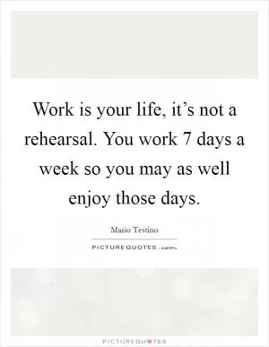 Work is your life, it’s not a rehearsal. You work 7 days a week so you may as well enjoy those days Picture Quote #1