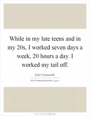 While in my late teens and in my 20s, I worked seven days a week, 20 hours a day. I worked my tail off Picture Quote #1