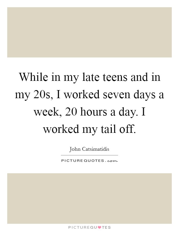 While in my late teens and in my 20s, I worked seven days a week, 20 hours a day. I worked my tail off. Picture Quote #1
